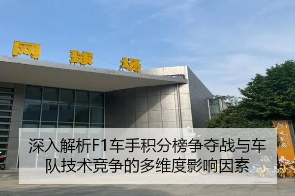 深入解析F1车手积分榜争夺战与车队技术竞争的多维度影响因素